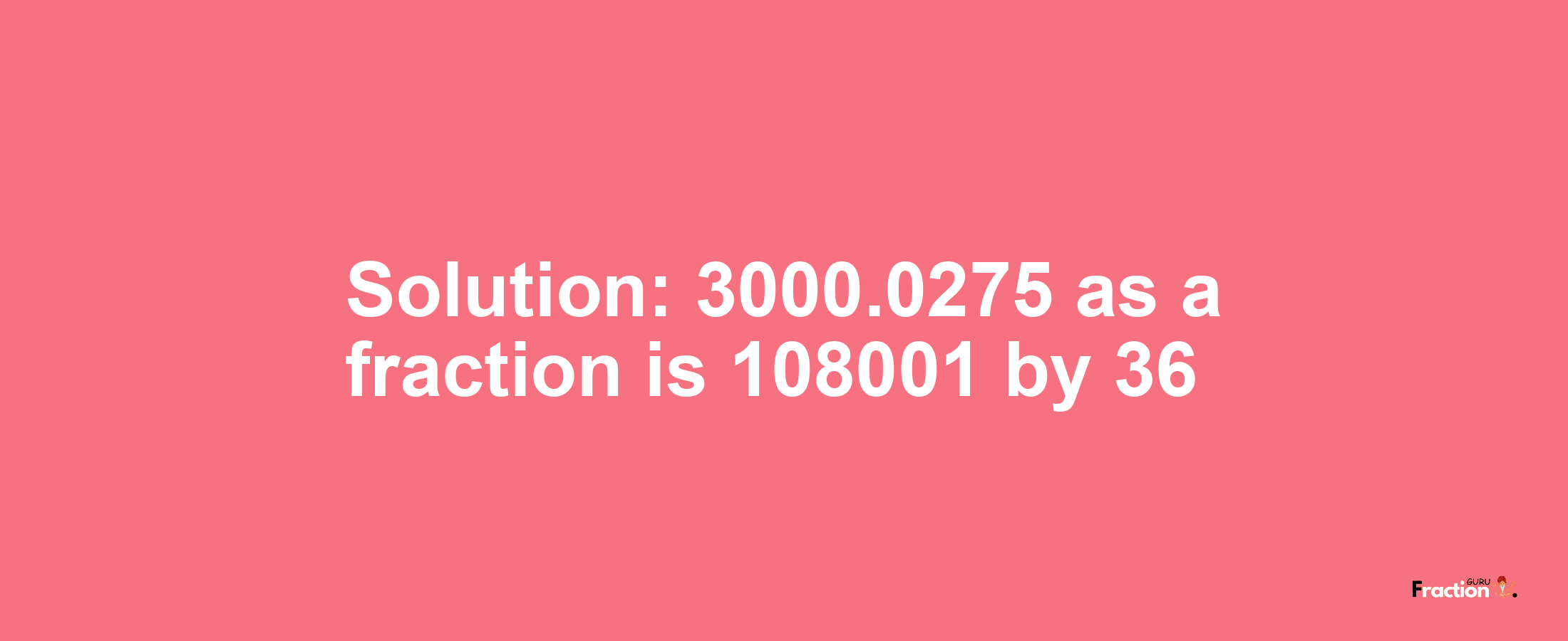 Solution:3000.0275 as a fraction is 108001/36